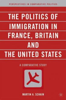 The Politics of Immigration in France, Britain, and the United States: A Comparative Study - Martin Schain