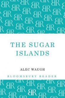 The Sugar Islands: A Collection of Pieces Written About the West Indies Between 1928 and 1953 - Alec Waugh