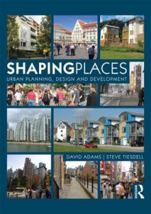 Shaping Places: Urban Planning, Design and Development - David Adams, Steve Tiesdell