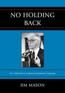 No Holding Back: The 1980 John B. Anderson Presidential Campaign - Jim Mason