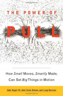 The Power of Pull: How Small Moves, Smartly Made, Can Set Big Things in Motion - John Hagel III, Lang Davison, John Hagel III