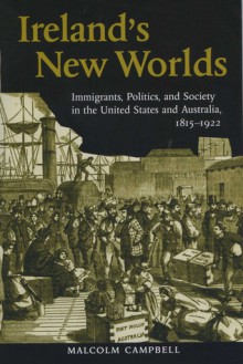 Ireland's New Worlds: Immigrants, Politics, and Society in the United States and Australia, 1815�1922 - Malcolm Campbell