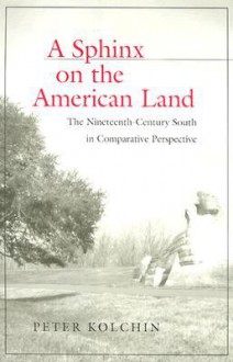 A Sphinx on the American Land: The Nineteenth-Century South in Comparative Perspective - Peter Kolchin