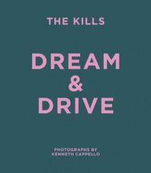 The Kills: Dream & Drive: Photographs by Kenneth Cappello - Kenneth Cappello, Alison Mosshart, Jamie Hince