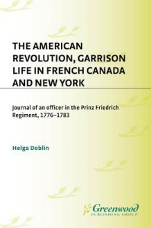 The American Revolution, Garrison Life in French Canada and New York: Journal of an Officer in the Prinz Friedrich Regiment, 1776-1783 - Mary Lynn