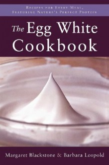 The Egg White Cookbook: 75 Recipes for Nature's Perfect Food - Margaret Blackstone, Barbara Leopold