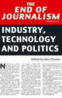 The End of Journalism Version 2.0: Industry, Technology and Politics - Alec Charles