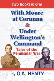 With Moore At Corunna & Under Wellington's Command: Tales Of The Peninsular War - G.A. Henty