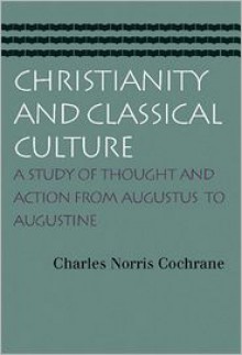 Christianity and Classical Culture: A Study of Thought and Action from Augustus to Augustine - CHARLES NORRIS COCHRANE