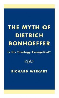 The Myth of Dietrich Bonhoeffer: Is His Theology Evangelical? - Richard Weikart