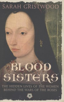 Blood Sisters: The Hidden Lives of the Women Behind the Wars of the Roses - Sarah Gristwood