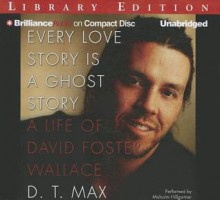 Every Love Story Is a Ghost Story: A Life of David Foster Wallace - D.T. Max