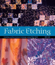 Fabric Etching: Creating Surface Texture & Design Using Fiber Etch - Iris Lee, Linda Chang Teufez, Larry Friar