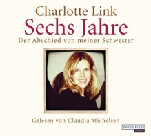 Sechs Jahre: Der Abschied von meiner Schwester - Charlotte Link, Claudia Michelsen