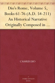 Dio's Rome, Volume 5, Books 61-76 (A.D. 54-211) An Historical Narrative Originally Composed in Greek During The Reigns of Septimius Severus, Geta and Caracalla, ... in English Form By Herbert Baldwin Foster - Cassius Dio, Herbert Baldwin Foster