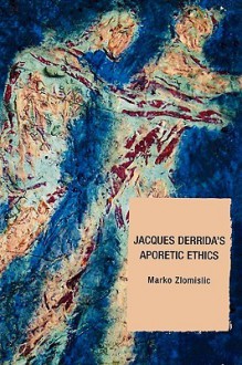 Jacques Derrida's Aporetic Ethics - Marko Zlomislic