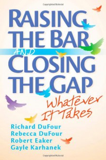 Raising the Bar and Closing the Gap: Whatever It Takes - Richard DuFour, Rebecca DuFour, Robert E. Eaker