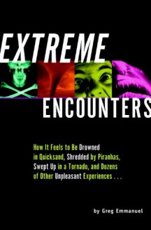 Extreme Encounters: How It Feels to Be Drowned in Quicksand, Shredded by Piranhas, Swept Up in a Tornado, and Dozens of Other Unpleasant Experiences... - Greg Emmanuel