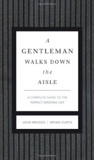 A Gentleman Walks Down the Aisle: A Complete Guide to the Perfect Wedding Day - John Bridges, Bryan Curtis