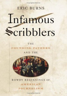 Infamous Scribblers: The Founding Fathers and the Rowdy Beginnings of American Journalism - Eric Burns