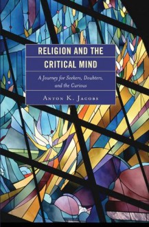 Religion and the Critical Mind: A Journey for Seekers, Doubters, and the Curious - Anton K. Jacobs