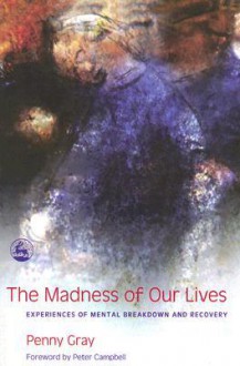 The Madness of Our Lives: Experiences of Mental Breakdown and Recovery - Penny Gray, Peter Campbell