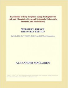 Expositions of Holy Scripture (Kings II Chapter 8 to End, and Chronicles, Ezra, and Nehemiah, Esther, Job, Proverbs, and Ecclesiastes) (Webster's Fren - Alexander MacLaren