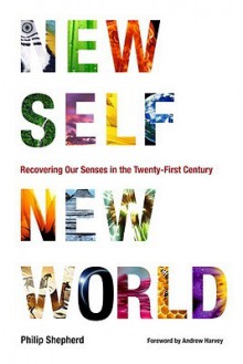 New Self, New World: Recovering Our Senses in the Twenty-First Century - Philip Shepherd, Andrew Harvey