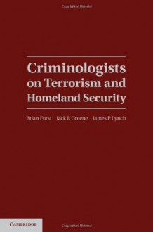 Criminologists on Terrorism and Homeland Security (Cambridge Studies in Criminology) - Brian Forst, Jack R. Greene, James P. Lynch