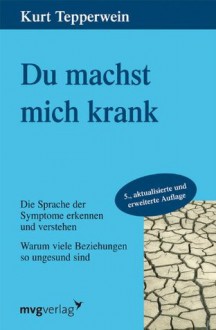 Du machst mich krank: Warum viele Beziehungen so ungesund sind. Die Sprache der Symptome erkennen und verstehen. (German Edition) - Kurt Tepperwein