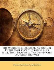 The Works of Shakespear: As You Like It. the Taming of the Shrew. All's Well, That Ends Well. Twelfth-Night: Or, What You Will - Alexander Pope, William Shakespeare