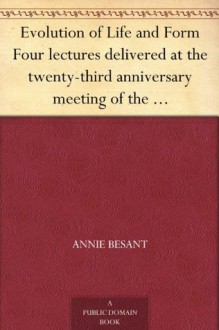 Evolution of Life and Form Four lectures delivered at the twenty-third anniversary meeting of the Theosophical Society at Adyar, Madras, 1898 - Annie Besant