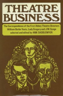 Theatre Business: The Correspondence of the First Abbey Theatre Directors: William Butler Yeats, Lady Gregory and J.M. Synge - W.B. Yeats, Isabella Augusta Persse (Lady Gregory), J.M. Synge, Ann Saddlemyer