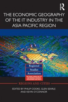 The Economic Geography of the IT Industry in the Asia Pacific Region (Regions and Cities) - Philip Cooke, Glen Searle, Kevin O'Connor