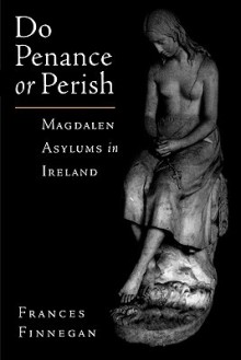 Do Penance or Perish: Magdalen Asylums in Ireland - Frances Finnegan