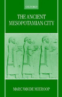 The Ancient Mesopotamian City - Marc Van De Mieroop