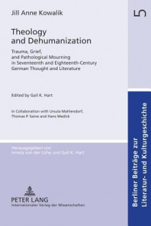 Theology and Dehumanization: Trauma, Grief, and Pathological Mourning in Seventeenth and Eighteenth-Century German Thought and Literature Edited by Gail K. Hart in Collaboration with Ursula Mahlendorf, Thomas P. Saine and Hans Medick - Jill Anne Kowalik, Gail K. Hart, Ursula Mahlendorf, Thomas P. Saine, Hans Medick