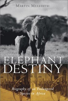 Elephant Destiny: Biography Of An Endangered Species - Martin Meredith