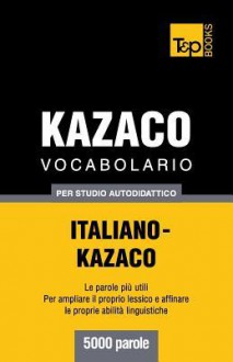 Vocabolario Italiano-Kazaco Per Studio Autodidattico - 5000 Parole - Andrey Taranov