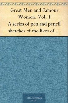 Great Men and Famous Women. Vol. 1 A series of pen and pencil sketches of the lives of more than 200 of the most prominent personages in History - Charles F. (Charles Francis) Horne