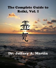 The Complete Guide to Reiki, Vol. I (The Complete Guide to Reiki Series) - Jeffery A. Martin