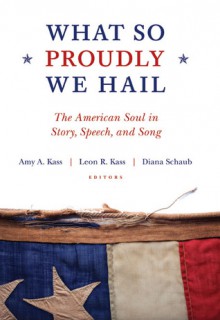 What So Proudly We Hail: The American Soul in Story, Speech, and Song - Amy A. Kass, Leon R. Kass, Diana Schaub