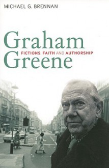 Graham Greene: Fictions, Faith and Authorship - Michael G. Brennan