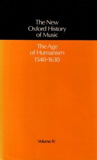 The New Oxford History of Music, Volume IV: The Age of Humanism, 1540-1630 - Gerald E. Abraham