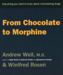 From Chocolate to Morphine: Everything You Need to Know About Mind-Altering Drugs - Andrew Weil, Winifred Rosen