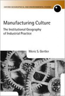 Manufacturing Culture: The Institutional Geography of Industrial Practice - Meric S. Gertler