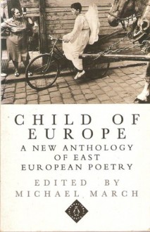 Child of Europe: A New Anthology of East European Poetry - Michael March