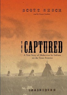 The Captured: A True Story of Abduction by Indians on the Texas Frontier - Scott Zesch, Grover Gardner