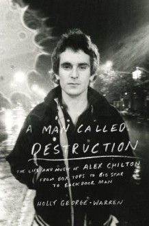 A Man Called Destruction: The Life and Music of Alex Chilton, From Box Tops to Big Star to Backdoor Man - Holly George-Warren