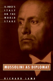 Mussolini As Diplomat: Il Duce's Italy On The World Stage - Richard Lamb